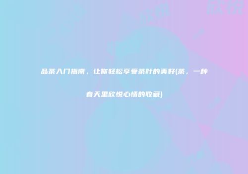 品茶入门指南，让你轻松享受茶叶的美好(茶，一种春天里欣悦心情的收藏)