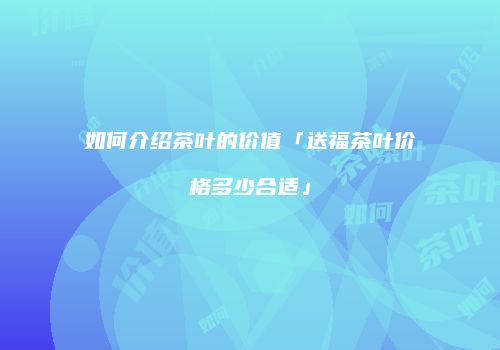 如何介绍茶叶的价值「送福茶叶价格多少合适」