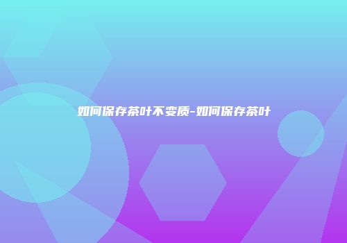如何保存茶叶不变质-如何保存茶叶