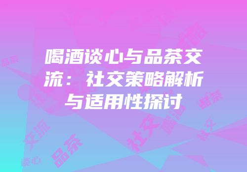 喝酒谈心与品茶交流：社交策略解析与适用性探讨