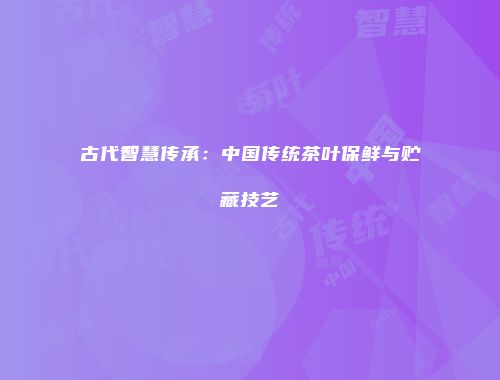 古代智慧传承：中国传统茶叶保鲜与贮藏技艺