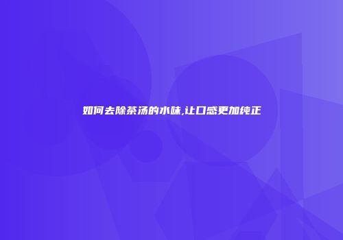 如何去除茶汤的水味,让口感更加纯正