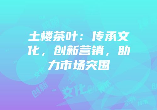 土楼茶叶：传承文化，创新营销，助力市场突围