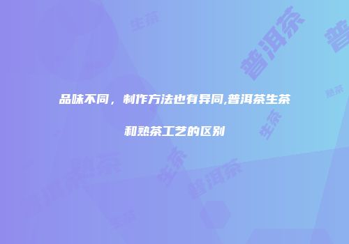 品味不同，制作方法也有异同,普洱茶生茶和熟茶工艺的区别