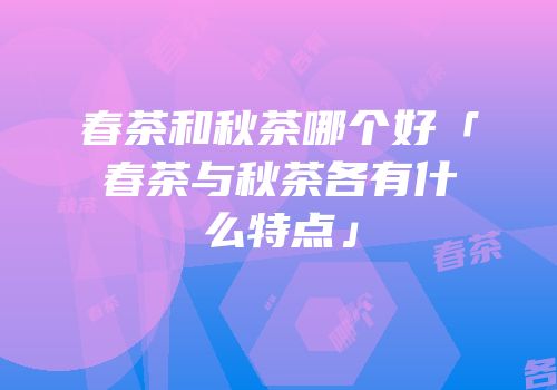 春茶和秋茶哪个好「春茶与秋茶各有什么特点」