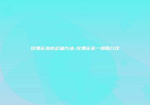 玫瑰花泡水正确方法-玫瑰花茶一周喝几次