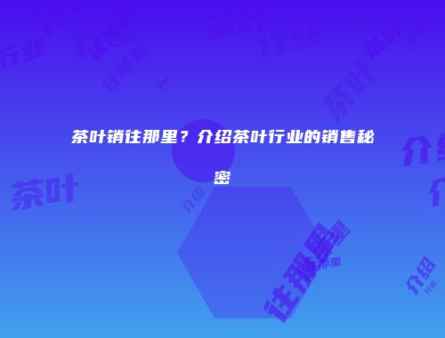 茶叶销往那里？介绍茶叶行业的销售秘密
