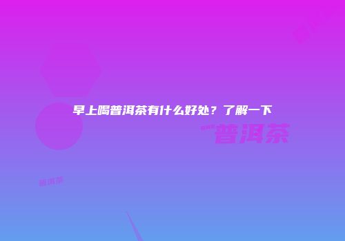 早上喝普洱茶有什么好处？了解一下