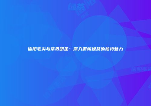 信阳毛尖与茶界明星：深入解析绿茶的独特魅力
