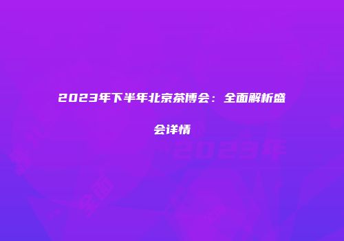 2023年下半年北京茶博会：全面解析盛会详情