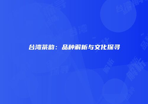 台湾茶韵：品种解析与文化探寻