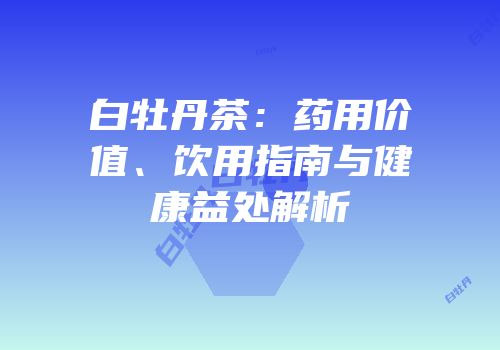白牡丹茶：药用价值、饮用指南与健康益处解析