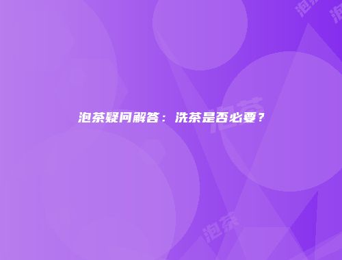 泡茶疑问解答：洗茶是否必要？