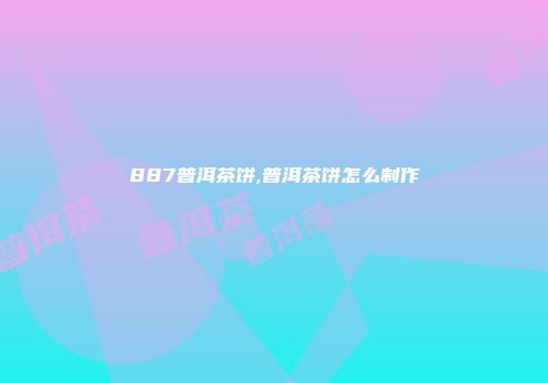 887普洱茶饼,普洱茶饼怎么制作