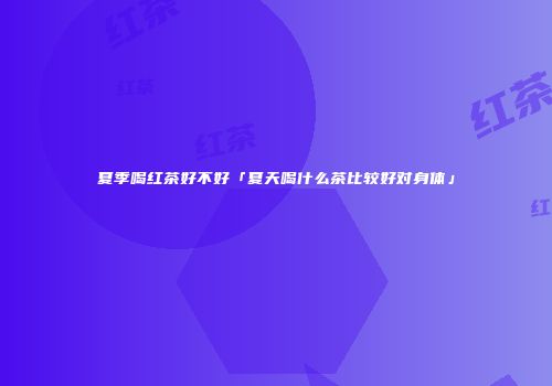 夏季喝红茶好不好「夏天喝什么茶比较好对身体」