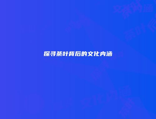 探寻茶叶背后的文化内涵