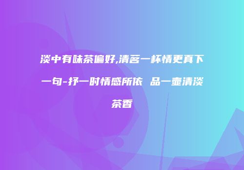 淡中有味茶偏好,清茗一杯情更真下一句-抒一时情感所依 品一壶清淡茶香