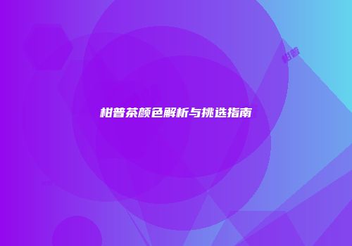柑普茶颜色解析与挑选指南