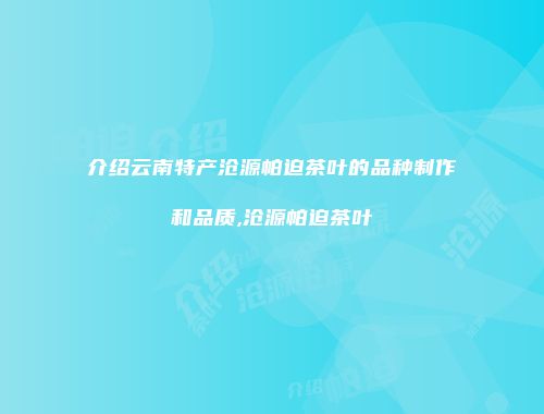 介绍云南特产沧源帕迫茶叶的品种制作和品质,沧源帕迫茶叶