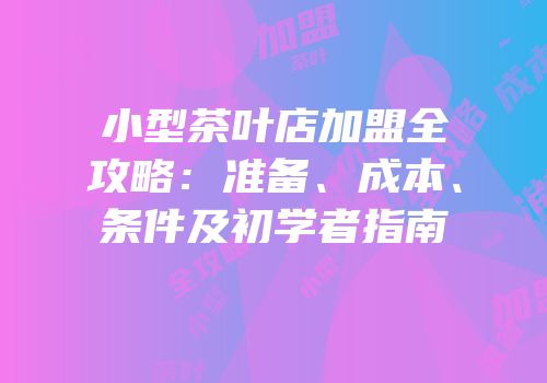 小型茶叶店加盟全攻略：准备、成本、条件及初学者指南