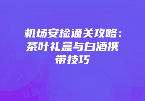 机场安检通关攻略：茶叶礼盒与白酒携带技巧