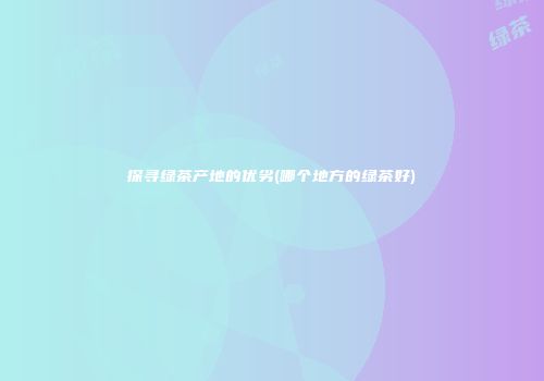 探寻绿茶产地的优劣(哪个地方的绿茶好)