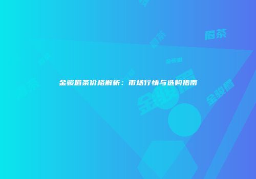 金骏眉茶价格解析：市场行情与选购指南