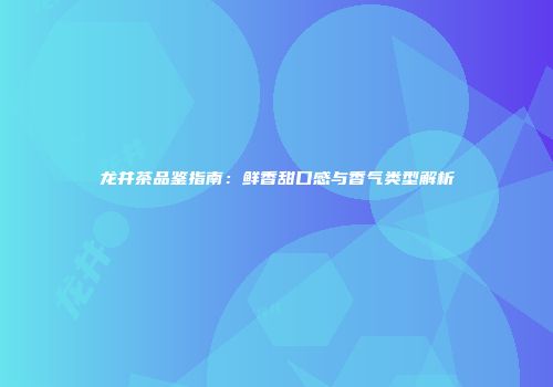 龙井茶品鉴指南：鲜香甜口感与香气类型解析