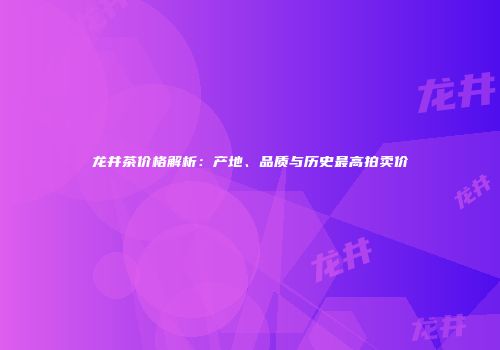 龙井茶价格解析：产地、品质与历史最高拍卖价