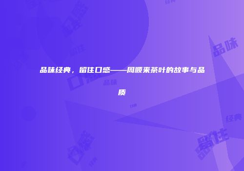 品味经典，留住口感——周顺来茶叶的故事与品质