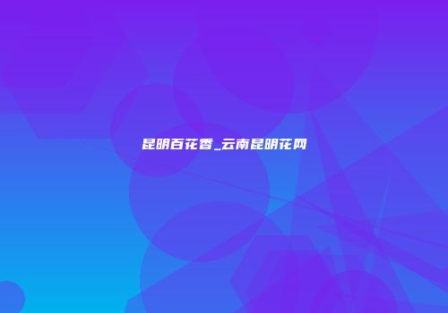 昆明百花香_云南昆明花网