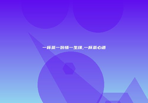一杯茶一份情一生缘,一杯茶心语