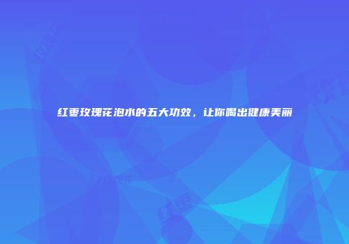 红枣玫瑰花泡水的五大功效，让你喝出健康美丽
