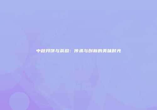 中秋月饼与茶韵：传承与创新的美味时光