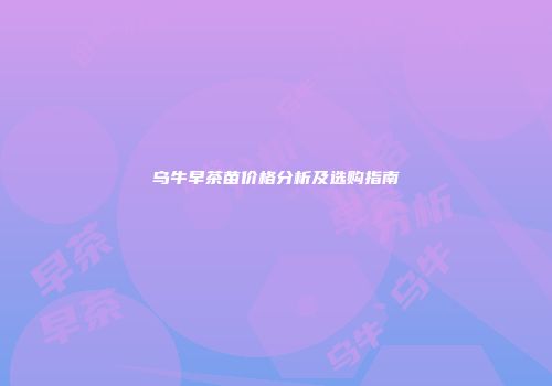 乌牛早茶苗价格分析及选购指南