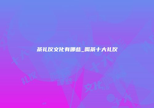 茶礼仪文化有哪些_喝茶十大礼仪