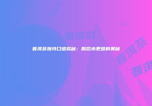 普洱茶独特口感揭秘：喝后水更甜的奥秘