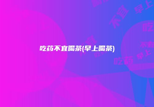 吃药不宜喝茶(早上喝茶)