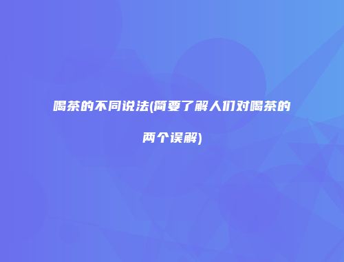 喝茶的不同说法(简要了解人们对喝茶的两个误解)