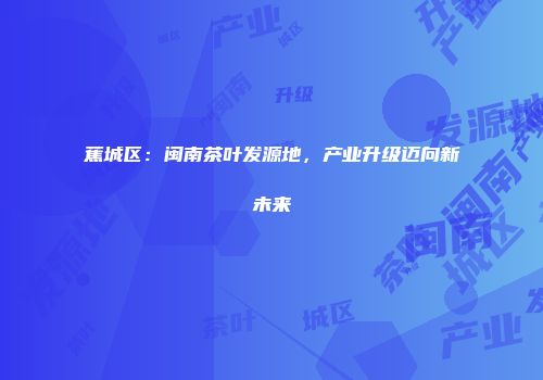 蕉城区：闽南茶叶发源地，产业升级迈向新未来