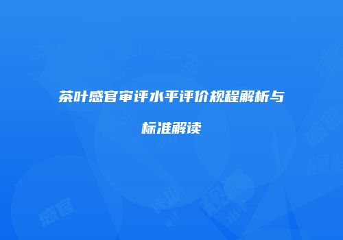 茶叶感官审评水平评价规程解析与标准解读