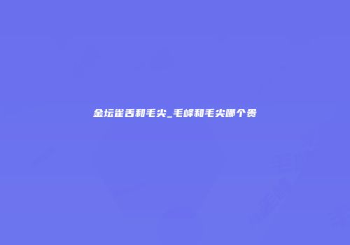 金坛雀舌和毛尖_毛峰和毛尖哪个贵