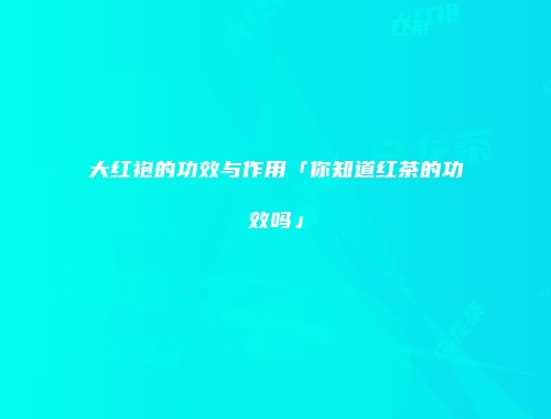 大红袍的功效与作用「你知道红茶的功效吗」
