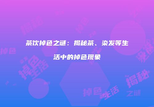 茶饮掉色之谜：揭秘茶、染发等生活中的掉色现象