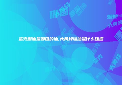 鲨克烟油是哪国的油,大黄蜂烟油是什么味道