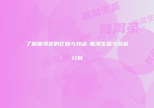 了解普洱茶的区别与特点-普洱生茶与熟茶分别