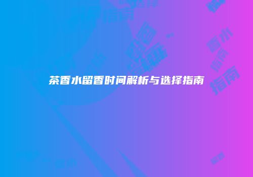 茶香水留香时间解析与选择指南