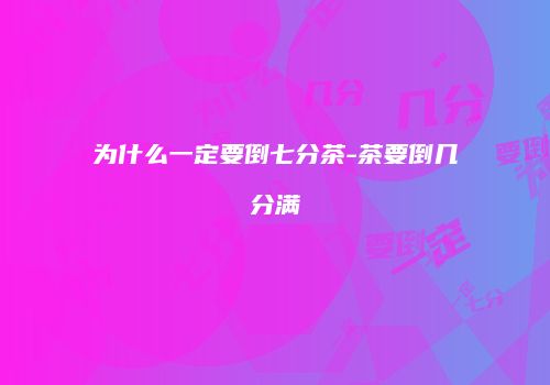 为什么一定要倒七分茶-茶要倒几分满