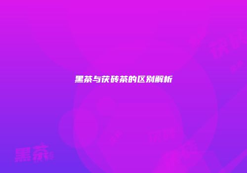 黑茶与茯砖茶的区别解析