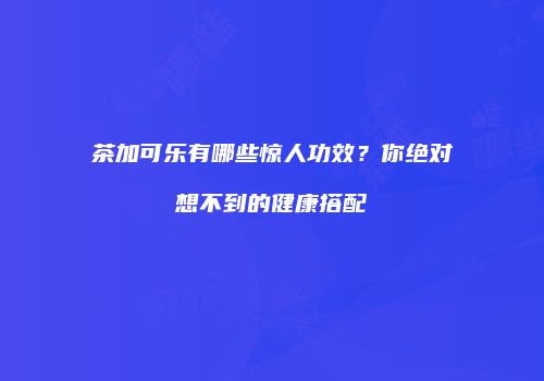 茶加可乐有哪些惊人功效？你绝对想不到的健康搭配
